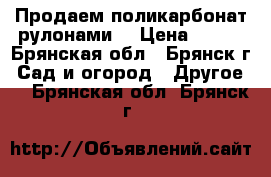 Продаем поликарбонат рулонами  › Цена ­ 342 - Брянская обл., Брянск г. Сад и огород » Другое   . Брянская обл.,Брянск г.